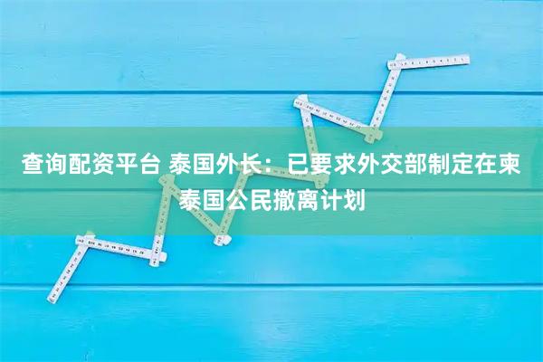 查询配资平台 泰国外长:已要求外交部制定在柬泰国公民撤离计划
