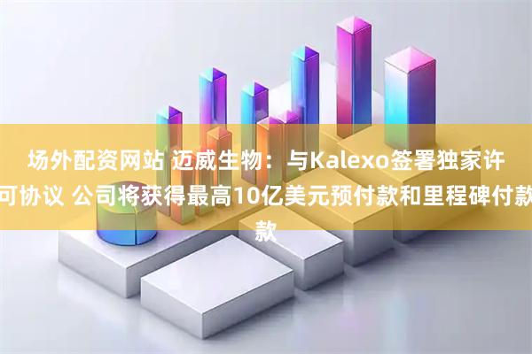场外配资网站 迈威生物：与Kalexo签署独家许可协议 公司将获得最高10亿美元预付款和里程碑付款
