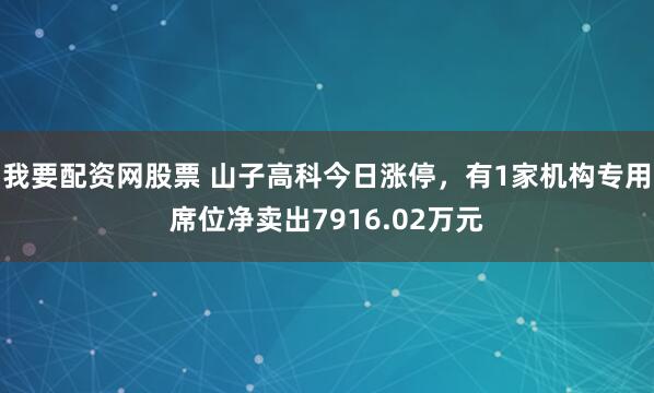 我要配资网股票 山子高科今日涨停，有1家机构专用席位净卖出7916.02万元