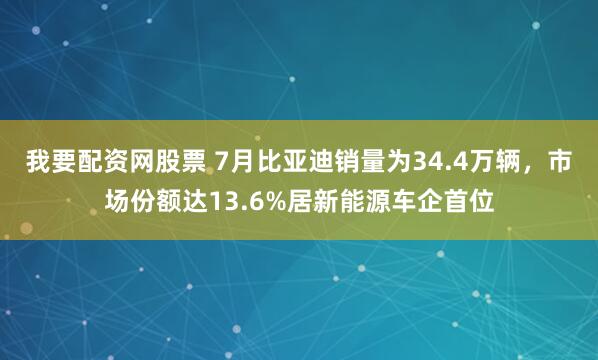 我要配资网股票 7月比亚迪销量为34.4万辆，市场份额达13.6%居新能源车企首位