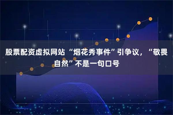股票配资虚拟网站 “烟花秀事件”引争议,“敬畏自然”不是一句口号