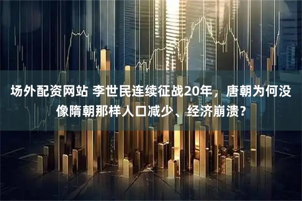 场外配资网站 李世民连续征战20年,唐朝为何没像隋朝那样人口减少、经济崩溃?