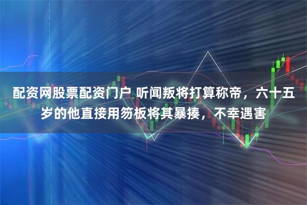 配资网股票配资门户 听闻叛将打算称帝,六十五岁的他直接用笏板将其暴揍,不幸遇害
