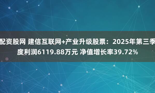 配资股网 建信互联网+产业升级股票:2025年第三季度利润6119.88万元 净值增长率39.72%