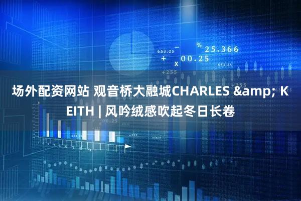 场外配资网站 观音桥大融城CHARLES & KEITH | 风吟绒感吹起冬日长卷