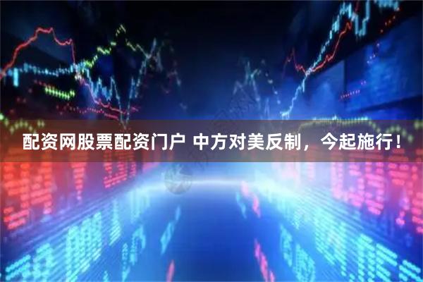 配资网股票配资门户 中方对美反制,今起施行!