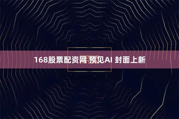 168股票配资网 预见AI 封面上新