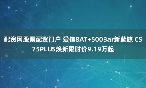 配资网股票配资门户 爱信8AT+500Bar新蓝鲸 CS75PLUS焕新限时价9.19万起