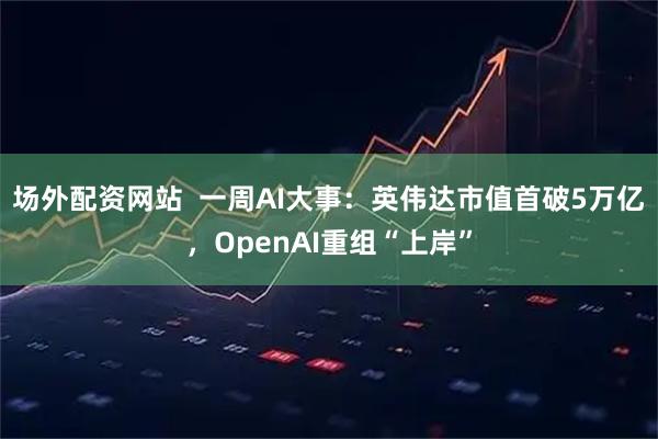 场外配资网站  一周AI大事：英伟达市值首破5万亿，OpenAI重组“上岸”