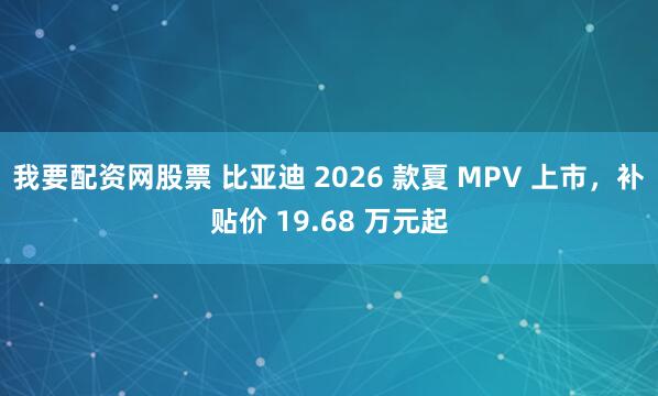 我要配资网股票 比亚迪 2026 款夏 MPV 上市，补贴价 19.68 万元起