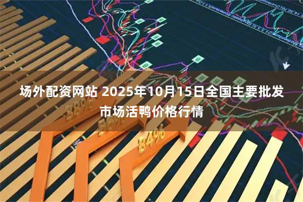 场外配资网站 2025年10月15日全国主要批发市场活鸭价格行情
