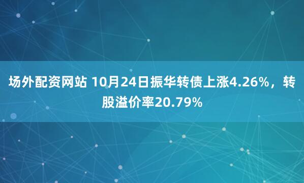 场外配资网站 10月24日振华转债上涨4.26%,转股溢价率20.79%