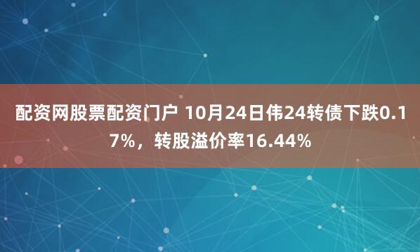 配资网股票配资门户 10月24日伟24转债下跌0.17%，转股溢价率16.44%