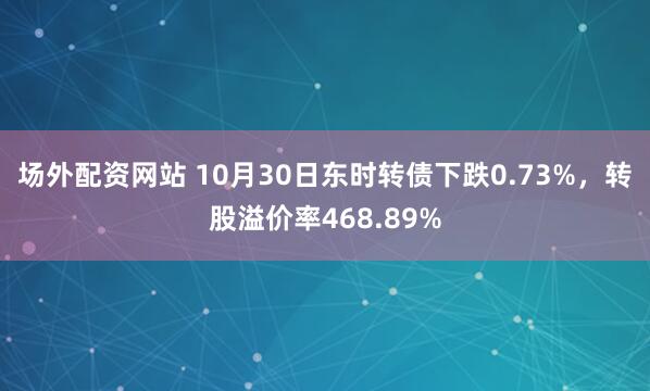 场外配资网站 10月30日东时转债下跌0.73%，转股溢价率468.89%