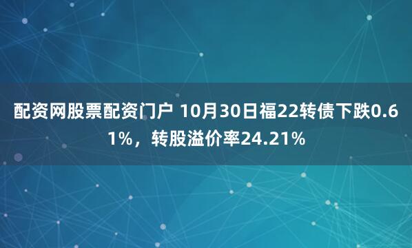 配资网股票配资门户 10月30日福22转债下跌0.61%，转股溢价率24.21%