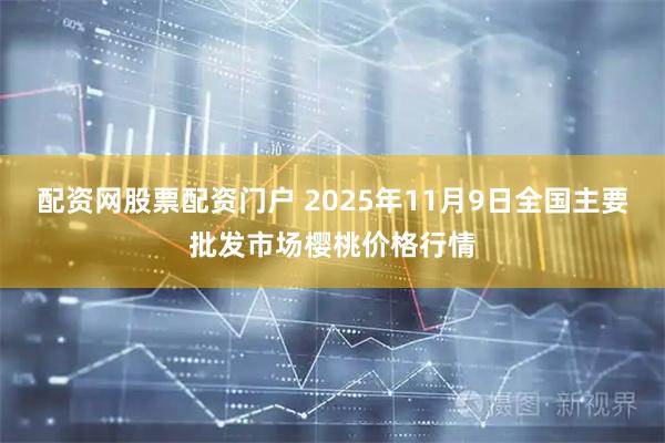 配资网股票配资门户 2025年11月9日全国主要批发市场樱桃价格行情
