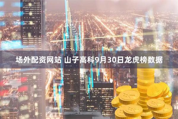 场外配资网站 山子高科9月30日龙虎榜数据