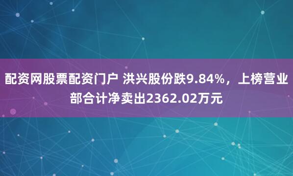 配资网股票配资门户 洪兴股份跌9.84%,上榜营业部合计净卖出2362.02万元
