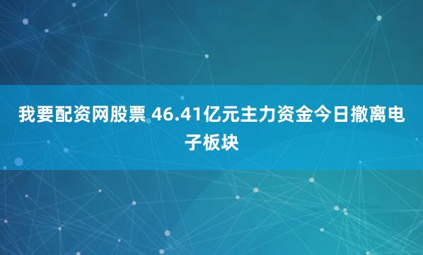 我要配资网股票 46.41亿元主力资金今日撤离电子板块