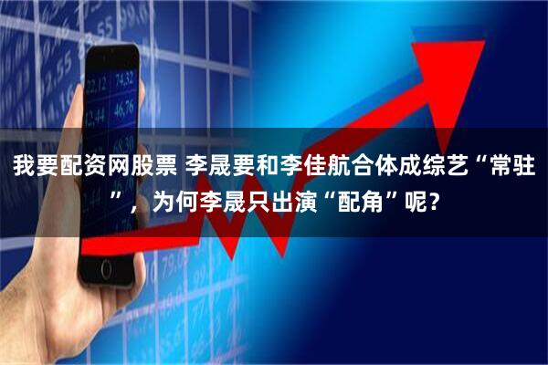 我要配资网股票 李晟要和李佳航合体成综艺“常驻”,为何李晟只出演“配角”呢?