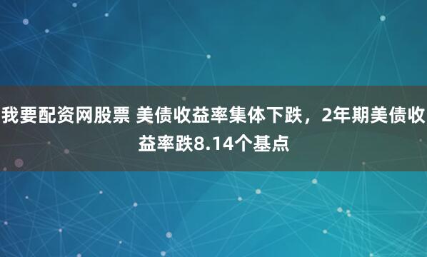我要配资网股票 美债收益率集体下跌，2年期美债收益率跌8.14个基点
