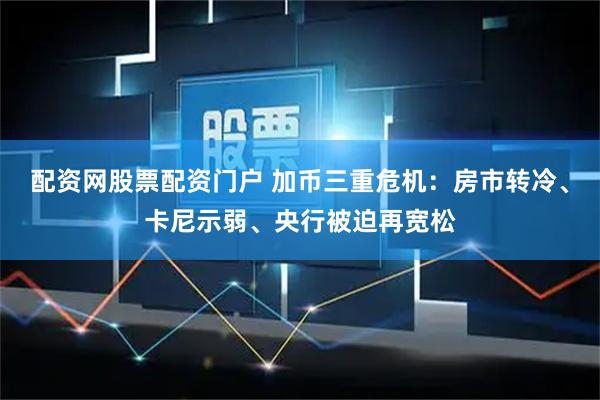 配资网股票配资门户 加币三重危机：房市转冷、卡尼示弱、央行被迫再宽松