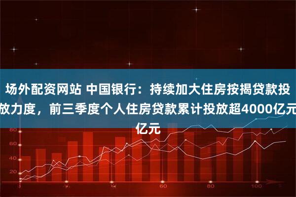 场外配资网站 中国银行：持续加大住房按揭贷款投放力度，前三季度个人住房贷款累计投放超4000亿元