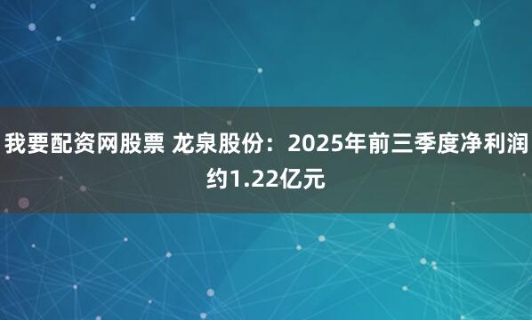 我要配资网股票 龙泉股份：2025年前三季度净利润约1.22亿元