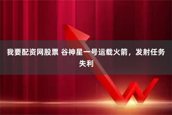 我要配资网股票 谷神星一号运载火箭,发射任务失利