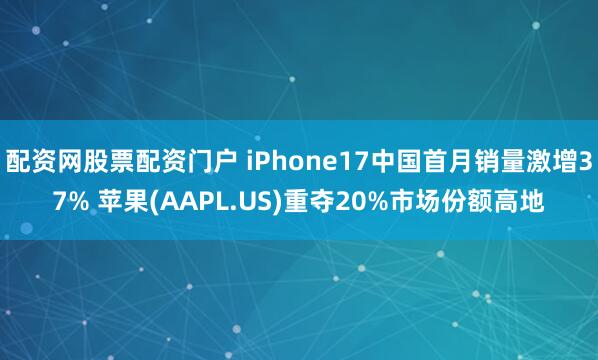 配资网股票配资门户 iPhone17中国首月销量激增37% 苹果(AAPL.US)重夺20%市场份额高地