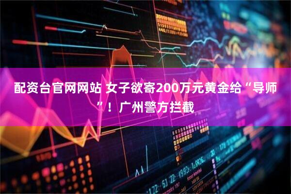 配资台官网网站 女子欲寄200万元黄金给“导师”!广州警方拦截