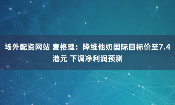 场外配资网站 麦格理:降维他奶国际目标价至7.4港元 下调净利润预测
