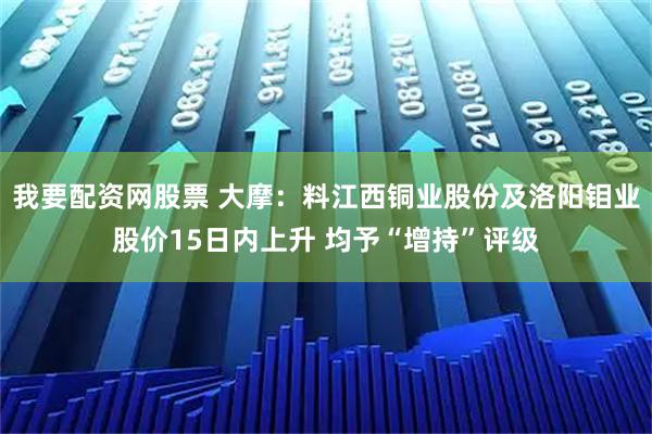 我要配资网股票 大摩:料江西铜业股份及洛阳钼业股价15日内上升 均予“增持”评级